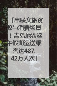 串联文旅资源与消费场景！青岛地铁端午假期运送乘客达487.42万人次