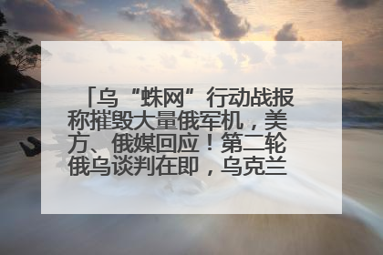 乌“蛛网”行动战报称摧毁大量俄军机，美方、俄媒回应！第二轮俄乌谈判在即，乌克兰提出三大诉求