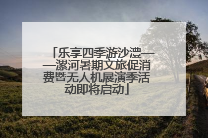 乐享四季游沙澧——漯河暑期文旅促消费暨无人机展演季活动即将启动