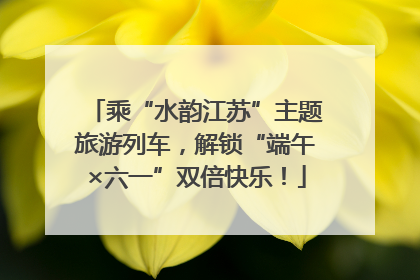 乘“水韵江苏”主题旅游列车，解锁“端午×六一”双倍快乐！