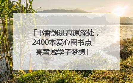 书香飘进高原深处，2400本爱心图书点亮雪域学子梦想