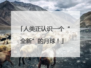 人类正认识一个“全新”的月球！