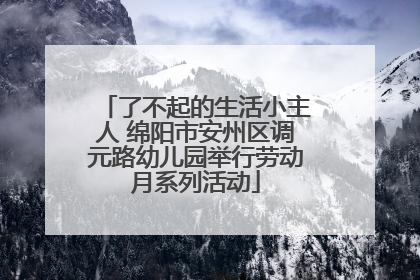 了不起的生活小主人 绵阳市安州区调元路幼儿园举行劳动月系列活动