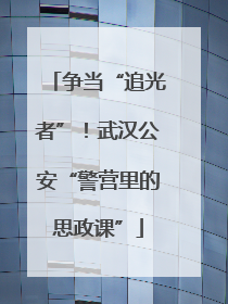 争当“追光者”！武汉公安“警营里的思政课”