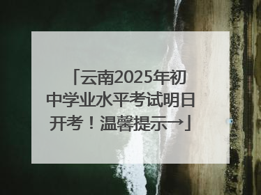 云南2025年初中学业水平考试明日开考！温馨提示→