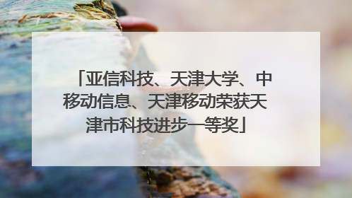 亚信科技、天津大学、中移动信息、天津移动荣获天津市科技进步一等奖