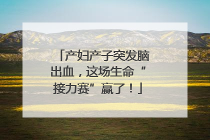 产妇产子突发脑出血，这场生命“接力赛”赢了！