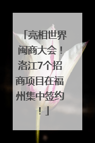 亮相世界闽商大会！洛江7个招商项目在福州集中签约！