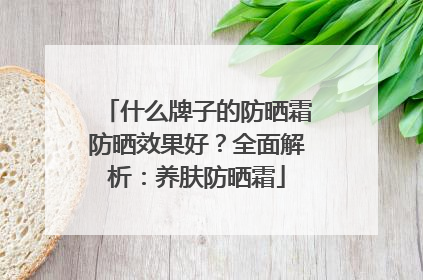 什么牌子的防晒霜防晒效果好？全面解析：养肤防晒霜