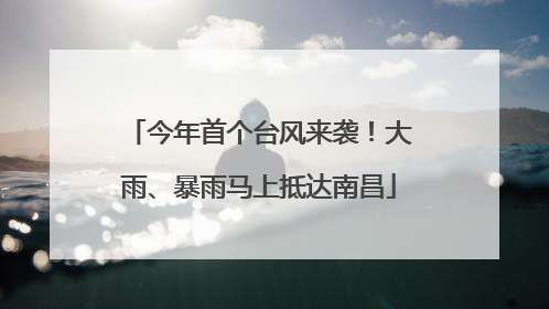 今年首个台风来袭！大雨、暴雨马上抵达南昌