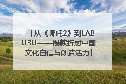从《哪吒2》到LABUBU——爆款折射中国文化自信与创造活力