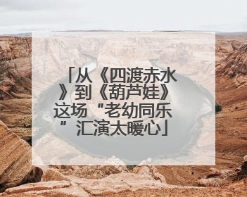 从《四渡赤水》到《葫芦娃》这场“老幼同乐”汇演太暖心