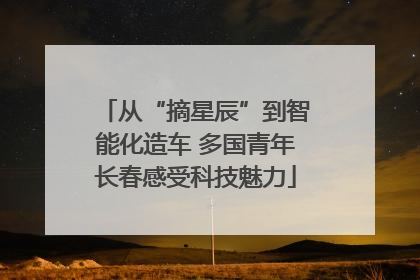 从“摘星辰”到智能化造车 多国青年长春感受科技魅力