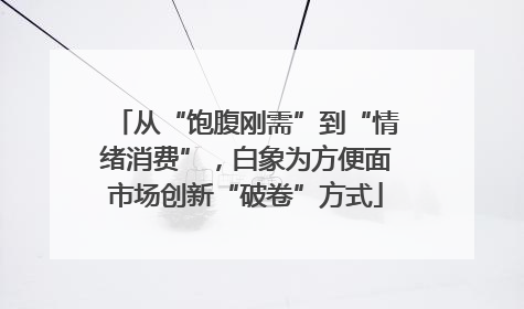 从“饱腹刚需”到“情绪消费”，白象为方便面市场创新“破卷”方式