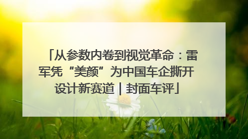 从参数内卷到视觉革命：雷军凭“美颜”为中国车企撕开设计新赛道｜封面车评
