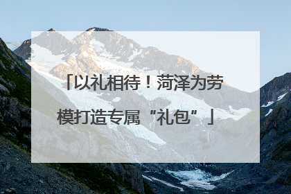以礼相待！菏泽为劳模打造专属“礼包”