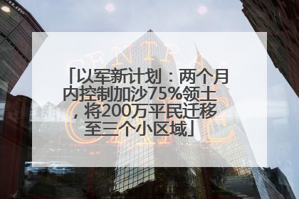以军新计划：两个月内控制加沙75%领土，将200万平民迁移至三个小区域