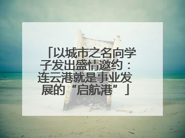 以城市之名向学子发出盛情邀约：连云港就是事业发展的“启航港”