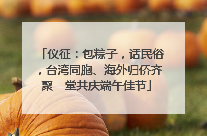 仪征：包粽子，话民俗，台湾同胞、海外归侨齐聚一堂共庆端午佳节