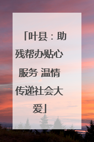 叶县：助残帮办贴心服务 温情传递社会大爱