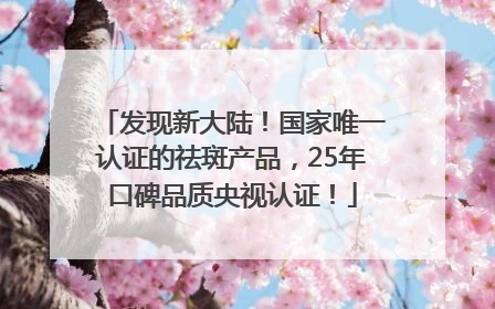发现新大陆！国家唯一认证的祛斑产品，25年口碑品质央视认证！