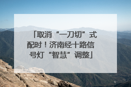 取消“一刀切”式配时！济南经十路信号灯“智慧”调整