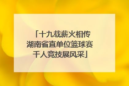 十九载薪火相传 湖南省直单位篮球赛千人竞技展风采