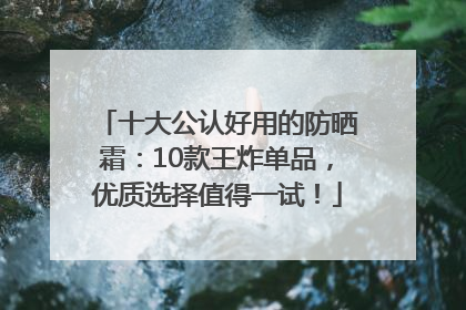 十大公认好用的防晒霜：10款王炸单品，优质选择值得一试！