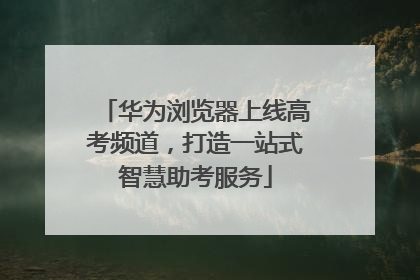 华为浏览器上线高考频道，打造一站式智慧助考服务