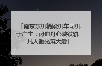 南京东机辆段机车司机于广生：热血丹心映铁轨 凡人微光筑大爱