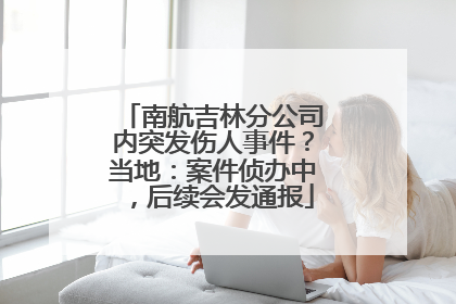 南航吉林分公司内突发伤人事件？当地：案件侦办中，后续会发通报