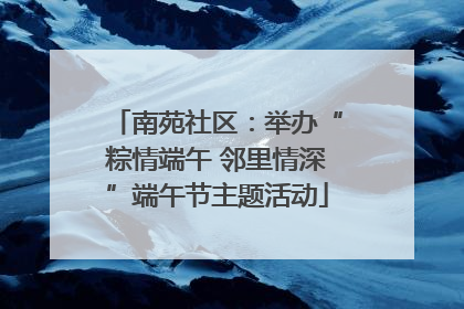 南苑社区：举办“粽情端午 邻里情深”端午节主题活动