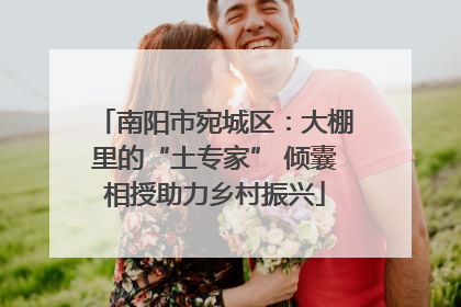 南阳市宛城区：大棚里的“土专家” 倾囊相授助力乡村振兴