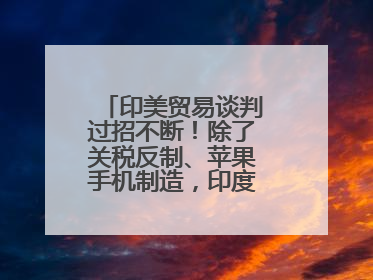 印美贸易谈判过招不断！除了关税反制、苹果手机制造，印度最新要价来了