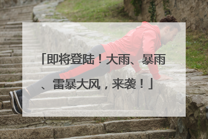 即将登陆！大雨、暴雨、雷暴大风，来袭！