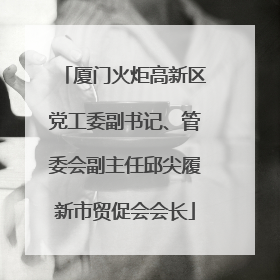 厦门火炬高新区党工委副书记、管委会副主任邱尖履新市贸促会会长