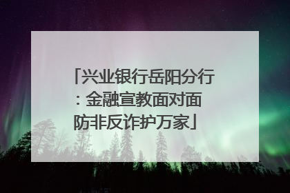 兴业银行岳阳分行：金融宣教面对面 防非反诈护万家