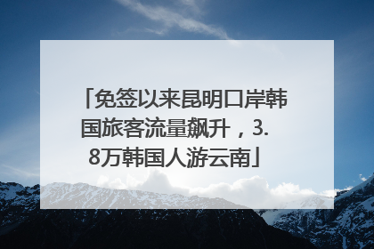 免签以来昆明口岸韩国旅客流量飙升，3.8万韩国人游云南