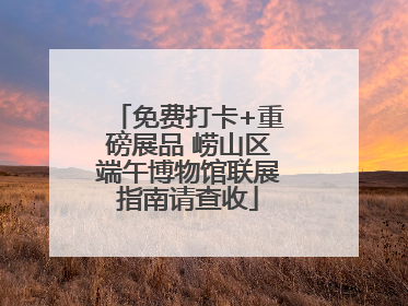 免费打卡+重磅展品 崂山区端午博物馆联展指南请查收