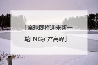全球即将迎来新一轮LNG扩产高峰
