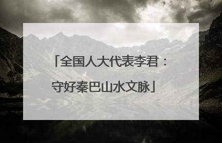 全国人大代表李君：守好秦巴山水文脉