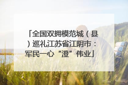 全国双拥模范城（县）巡礼江苏省江阴市：军民一心“澄”伟业