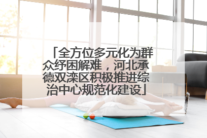 全方位多元化为群众纾困解难，河北承德双滦区积极推进综治中心规范化建设