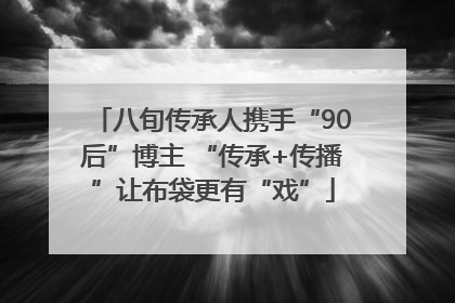 八旬传承人携手“90后”博主 “传承+传播”让布袋更有“戏”