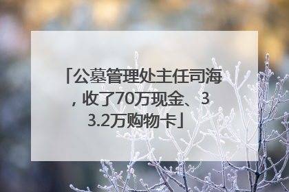 公墓管理处主任司海，收了70万现金、33.2万购物卡