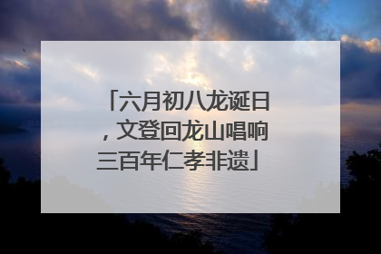 六月初八龙诞日，文登回龙山唱响三百年仁孝非遗
