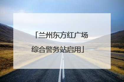 兰州东方红广场综合警务站启用