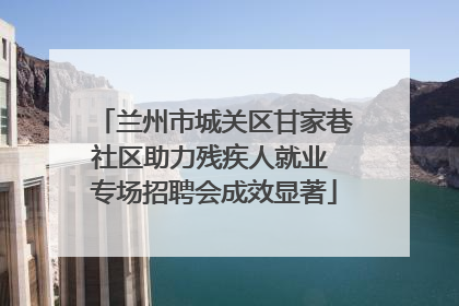 兰州市城关区甘家巷社区助力残疾人就业 专场招聘会成效显著