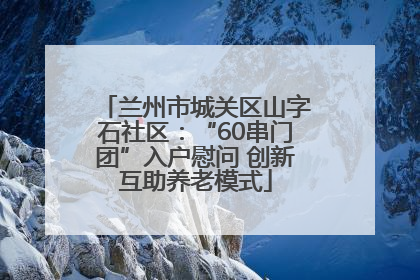 兰州市城关区山字石社区：“60串门团”入户慰问 创新互助养老模式