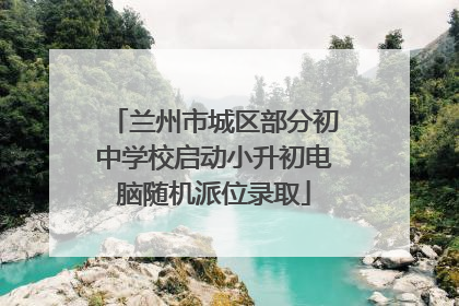 兰州市城区部分初中学校启动小升初电脑随机派位录取